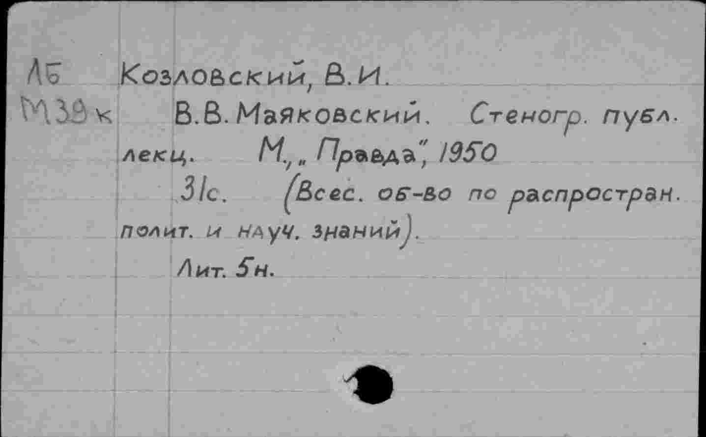 ﻿Ль Козло&скии, В. И.
МЗВ к	В.В. Маяковский. Стеногр. пуел.
леки,. Му„ Пръьдъ" /Эб'О
31с. (Всес. об~~во по распростран.
полит, и нлуч. знаний).
Лит. 5н.